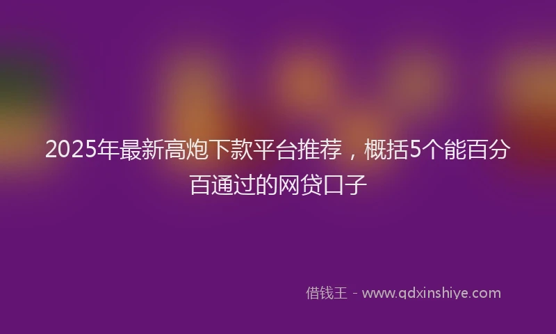 2025年最新高炮下款平台推荐，概括5个能百分百通过的网贷口子