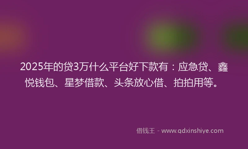 2025年的贷3万什么平台好下款有：应急贷、鑫悦钱包、星梦借款、头条放心借、拍拍用等。