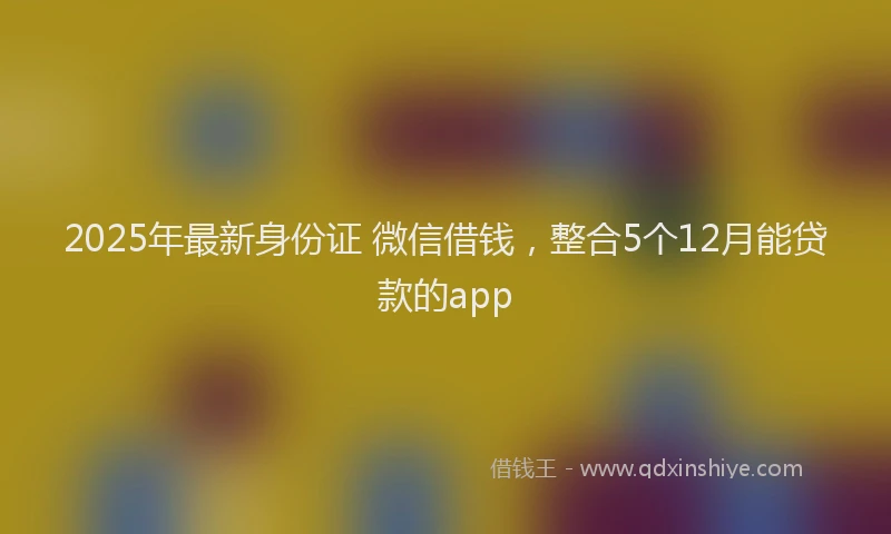 2025年最新身份证 微信借钱，整合5个12月能贷款的app
