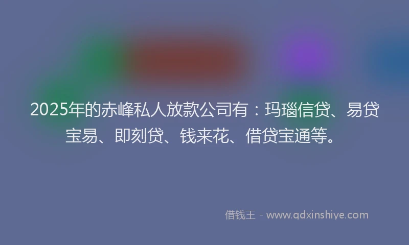 2025年的赤峰私人放款公司有：玛瑙信贷、易贷宝易、即刻贷、钱来花、借贷宝通等。