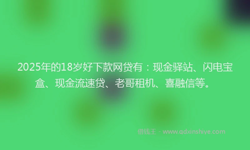 2025年的18岁好下款网贷有：现金驿站、闪电宝盒、现金流速贷、老哥租机、喜融信等。