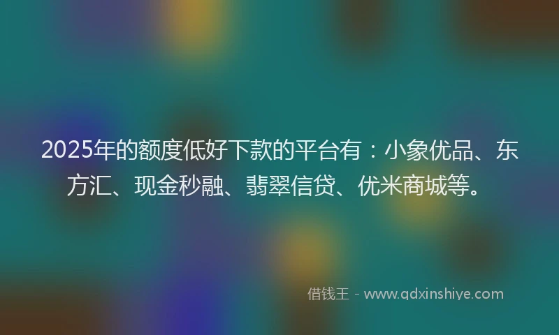 2025年的额度低好下款的平台有：小象优品、东方汇、现金秒融、翡翠信贷、优米商城等。