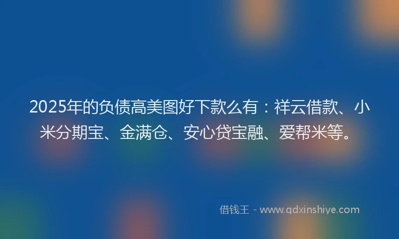 2025年的负债高美图好下款么有：祥云借款、小米分期宝、金满仓、安心贷宝融、爱帮米等。