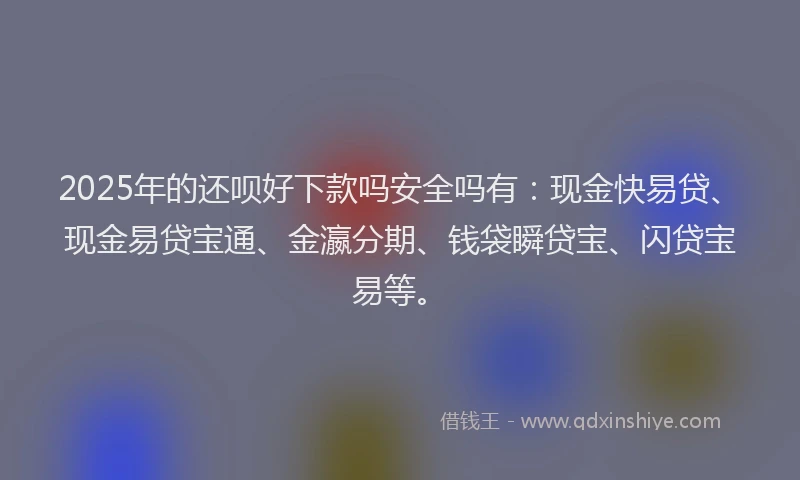 2025年的还呗好下款吗安全吗有：现金快易贷、现金易贷宝通、金瀛分期、钱袋瞬贷宝、闪贷宝易等。