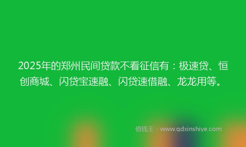 2025年的郑州民间贷款不看征信有：极速贷、恒创商城、闪贷宝速融、闪贷速借融、龙龙用等。