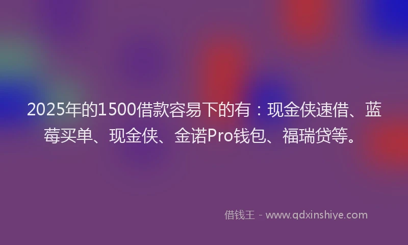 2025年的1500借款容易下的有：现金侠速借、蓝莓买单、现金侠、金诺Pro钱包、福瑞贷等。