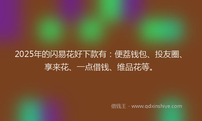 2025年的闪易花好下款有：便荔钱包、投友圈、享来花、一点借钱、维品花等。