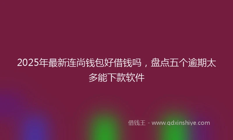2025年最新连尚钱包好借钱吗，盘点五个逾期太多能下款软件
