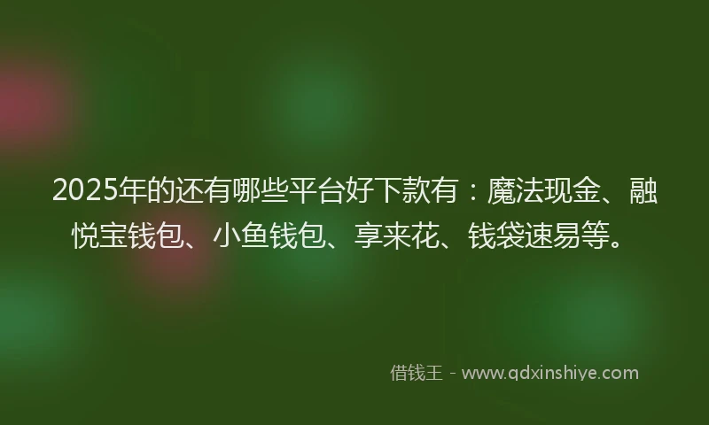 2025年的还有哪些平台好下款有：魔法现金、融悦宝钱包、小鱼钱包、享来花、钱袋速易等。