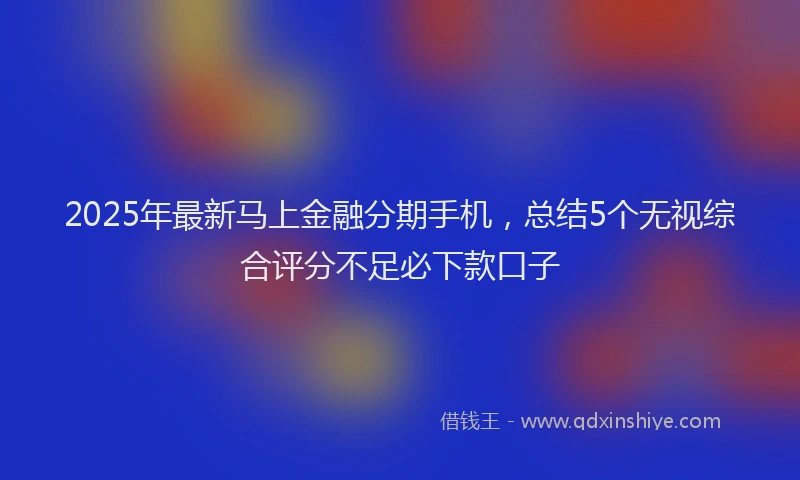 2025年最新马上金融分期手机，总结5个无视综合评分不足必下款口子