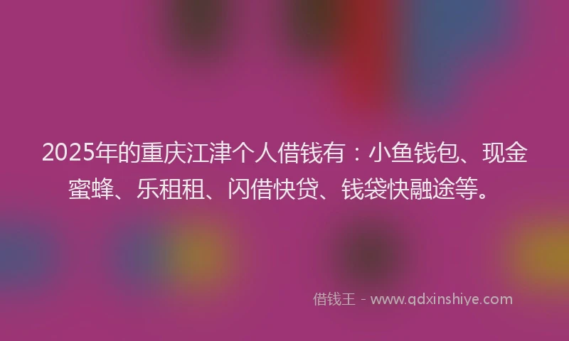 2025年的重庆江津个人借钱有：小鱼钱包、现金蜜蜂、乐租租、闪借快贷、钱袋快融途等。