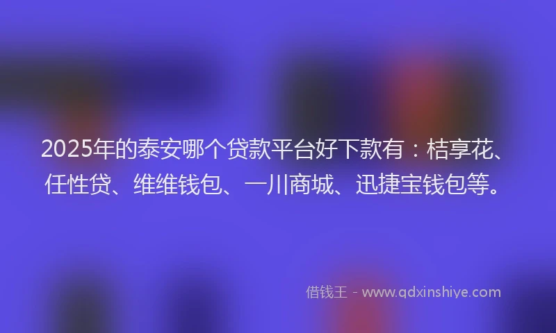 2025年的泰安哪个贷款平台好下款有：桔享花、任性贷、维维钱包、一川商城、迅捷宝钱包等。
