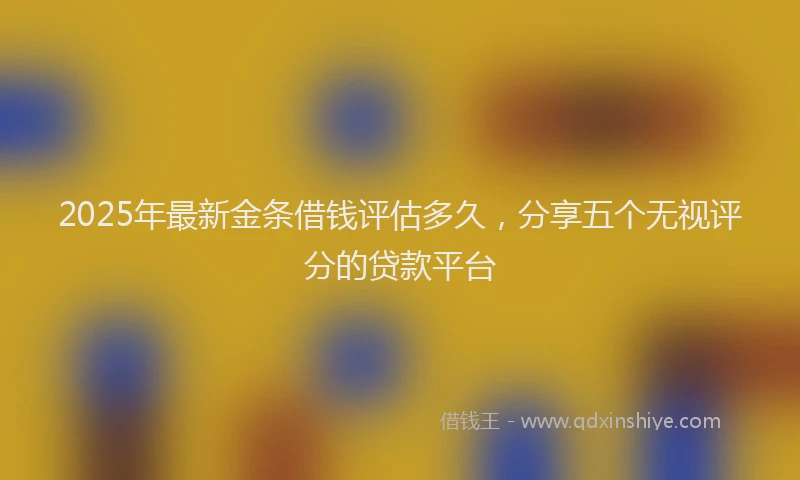 2025年最新金条借钱评估多久，分享五个无视评分的贷款平台