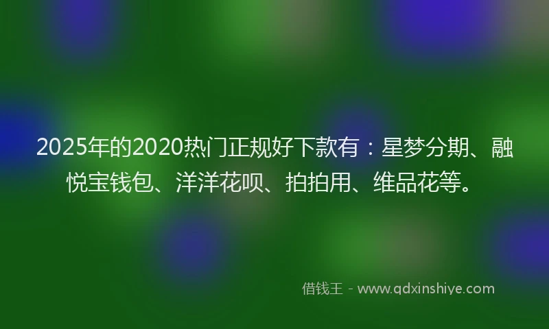 2025年的2020热门正规好下款有：星梦分期、融悦宝钱包、洋洋花呗、拍拍用、维品花等。