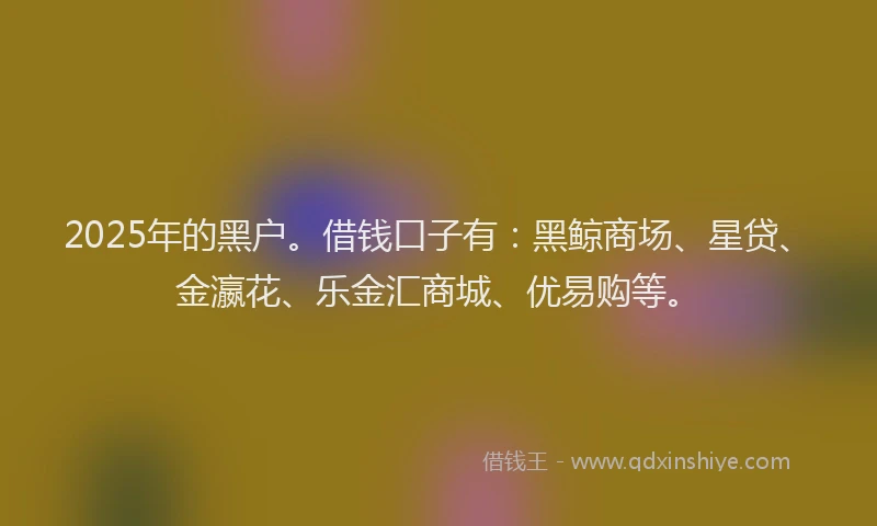 2025年的黑户。借钱口子有：黑鲸商场、星贷、金瀛花、乐金汇商城、优易购等。