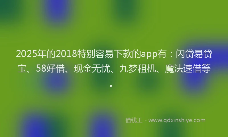2025年的2018特别容易下款的app有：闪贷易贷宝、58好借、现金无忧、九梦租机、魔法速借等。