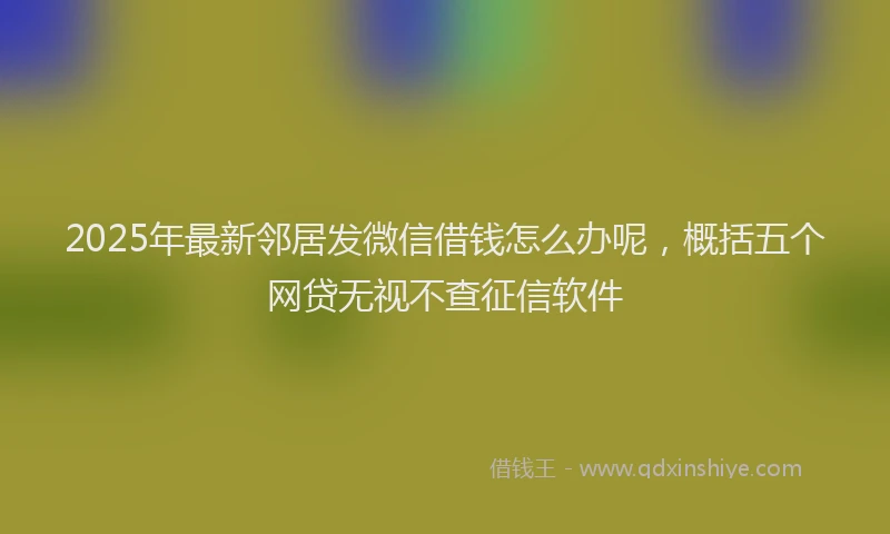 2025年最新邻居发微信借钱怎么办呢，概括五个网贷无视不查征信软件