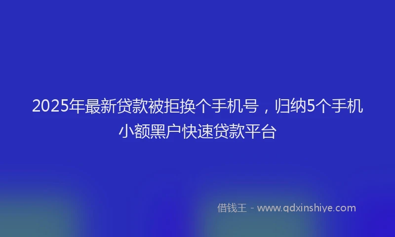 2025年最新贷款被拒换个手机号，归纳5个手机小额黑户快速贷款平台