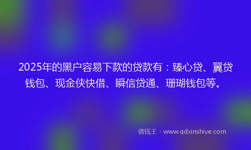 2025年的黑户容易下款的贷款有：臻心贷、翼贷钱包、现金侠快借、瞬信贷通、珊瑚钱包等。