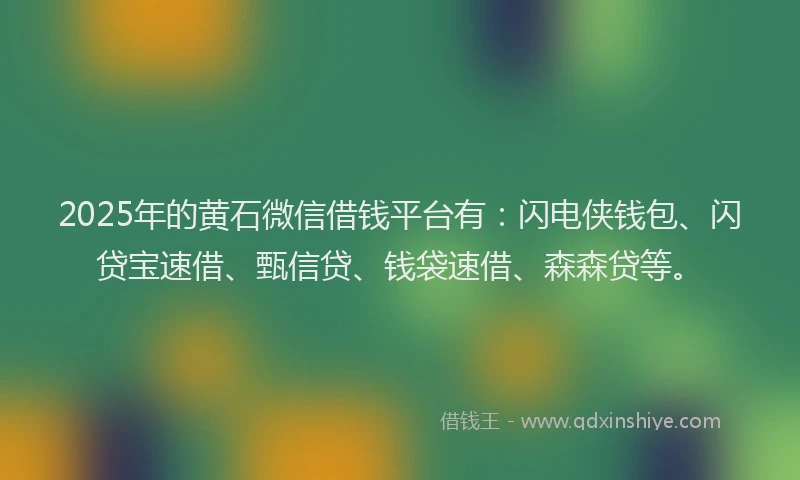 2025年的黄石微信借钱平台有：闪电侠钱包、闪贷宝速借、甄信贷、钱袋速借、森森贷等。