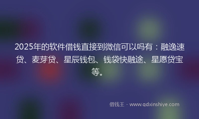 2025年的软件借钱直接到微信可以吗有：融逸速贷、麦芽贷、星辰钱包、钱袋快融途、星愿贷宝等。