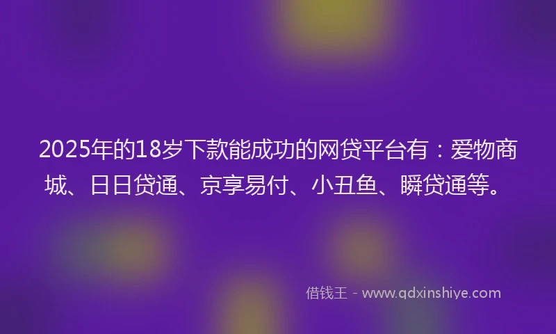 2025年的18岁下款能成功的网贷平台有：爱物商城、日日贷通、京享易付、小丑鱼、瞬贷通等。