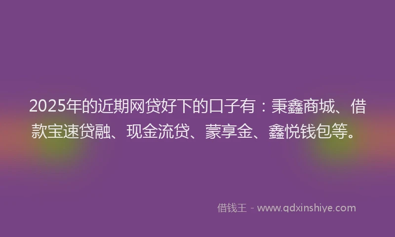 2025年的近期网贷好下的口子有：秉鑫商城、借款宝速贷融、现金流贷、蒙享金、鑫悦钱包等。