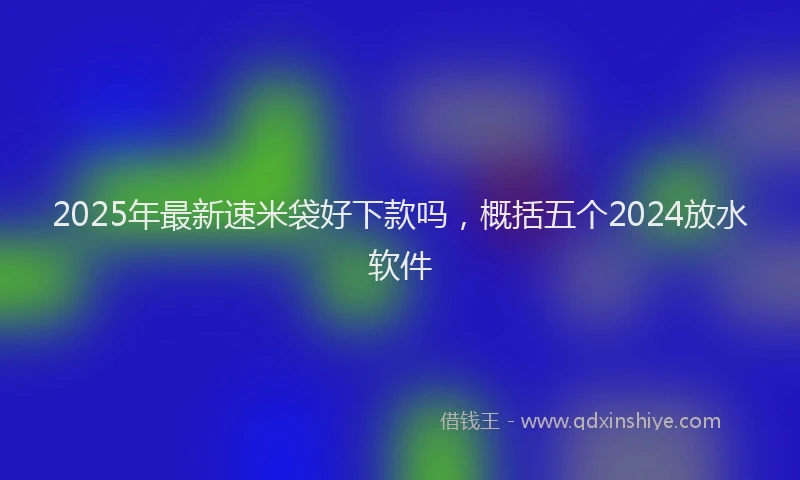 2025年最新速米袋好下款吗，概括五个2024放水软件
