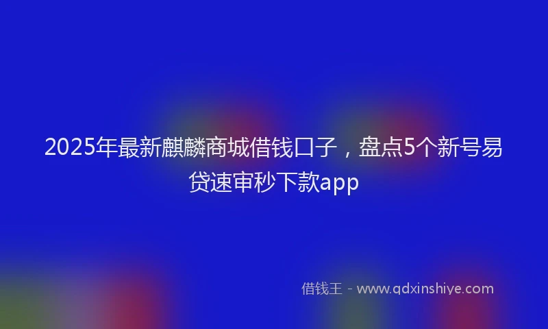 2025年最新麒麟商城借钱口子，盘点5个新号易贷速审秒下款app