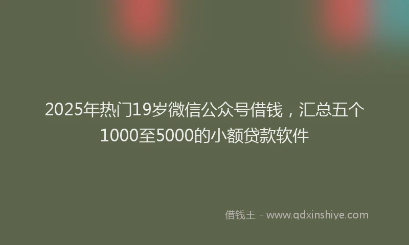 2025年热门19岁微信公众号借钱，汇总五个1000至5000的小额贷款软件