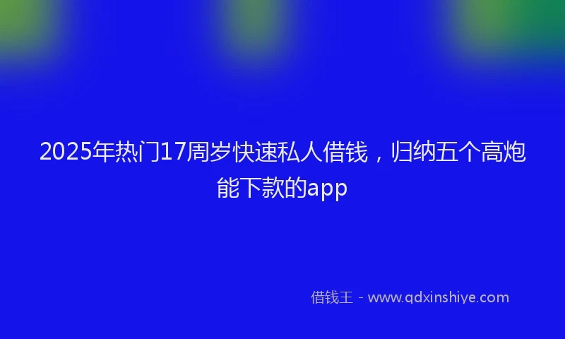 2025年热门17周岁快速私人借钱，归纳五个高炮能下款的app
