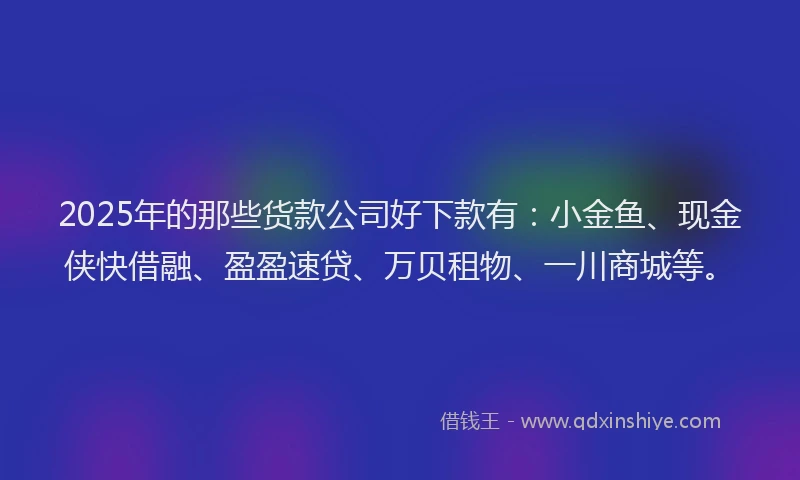 2025年的那些货款公司好下款有：小金鱼、现金侠快借融、盈盈速贷、万贝租物、一川商城等。