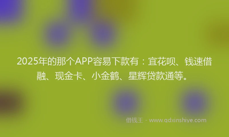2025年的那个APP容易下款有：宜花呗、钱速借融、现金卡、小金鹤、星辉贷款通等。
