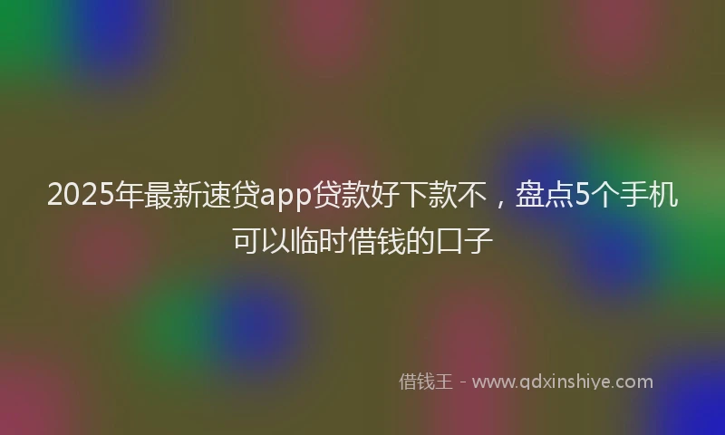 2025年最新速贷app贷款好下款不，盘点5个手机可以临时借钱的口子