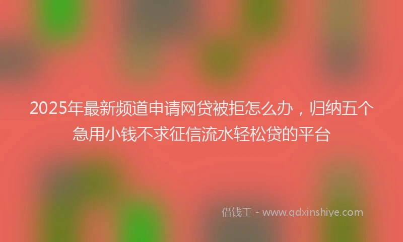 2025年最新频道申请网贷被拒怎么办，归纳五个急用小钱不求征信流水轻松贷的平台