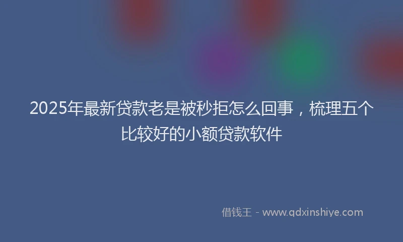 2025年最新贷款老是被秒拒怎么回事，梳理五个比较好的小额贷款软件