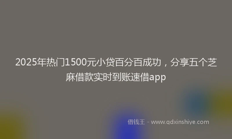 2025年热门1500元小贷百分百成功，分享五个芝麻借款实时到账速借app