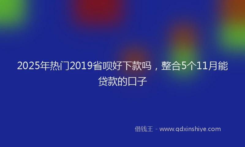 2025年热门2019省呗好下款吗，整合5个11月能贷款的口子