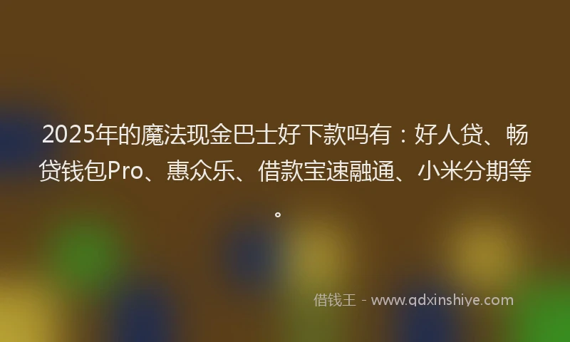 2025年的魔法现金巴士好下款吗有：好人贷、畅贷钱包Pro、惠众乐、借款宝速融通、小米分期等。