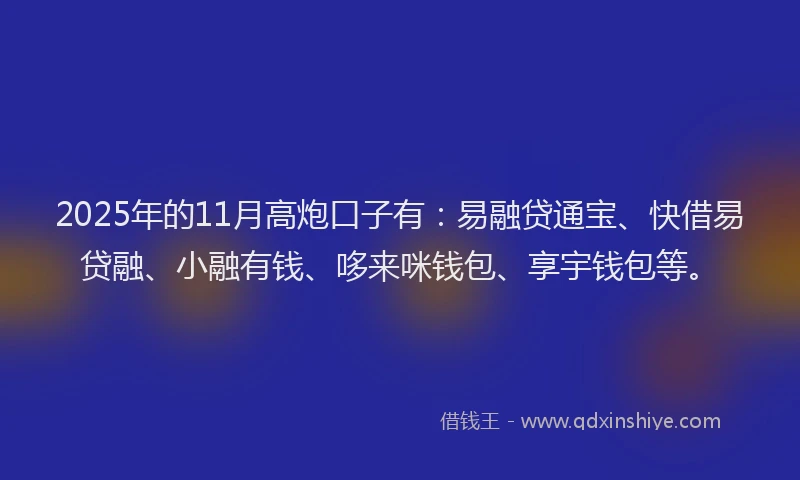 2025年的11月高炮口子有：易融贷通宝、快借易贷融、小融有钱、哆来咪钱包、享宇钱包等。