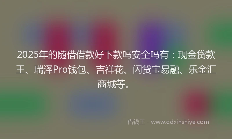 2025年的随借借款好下款吗安全吗有：现金贷款王、瑞泽Pro钱包、吉祥花、闪贷宝易融、乐金汇商城等。