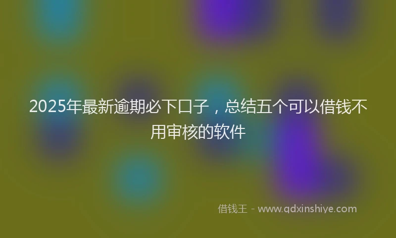 2025年最新逾期必下口子，总结五个可以借钱不用审核的软件