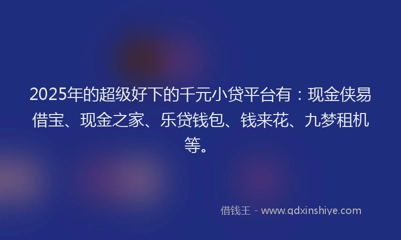 2025年的超级好下的千元小贷平台有：现金侠易借宝、现金之家、乐贷钱包、钱来花、九梦租机等。