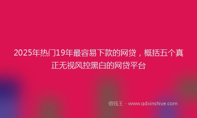 2025年热门19年最容易下款的网贷，概括五个真正无视风控黑白的网贷平台