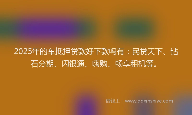 2025年的车抵押贷款好下款吗有：民贷天下、钻石分期、闪银通、嗨购、畅享租机等。