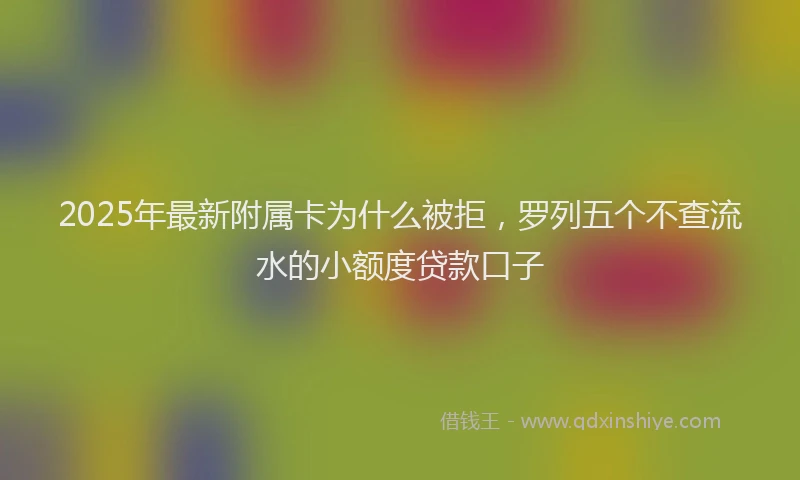 2025年最新附属卡为什么被拒，罗列五个不查流水的小额度贷款口子