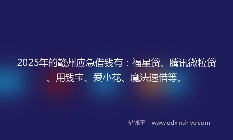 2025年的赣州应急借钱有：福星贷、腾讯微粒贷、用钱宝、爱小花、魔法速借等。