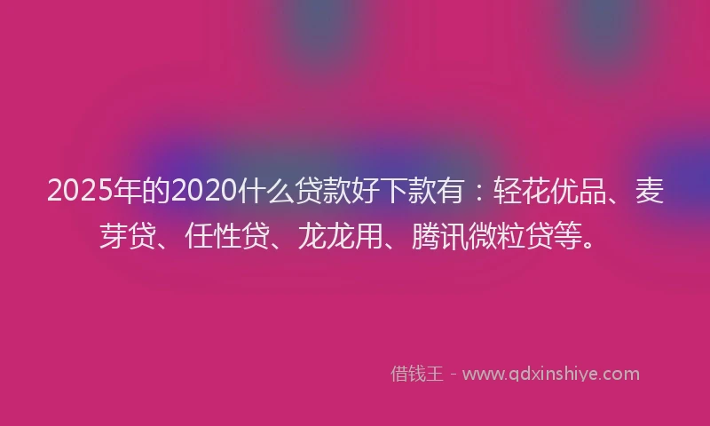 2025年的2020什么贷款好下款有：轻花优品、麦芽贷、任性贷、龙龙用、腾讯微粒贷等。