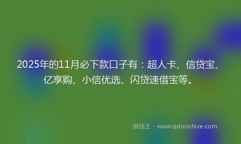 2025年的11月必下款口子有：超人卡、信贷宝、亿享购、小信优选、闪贷速借宝等。