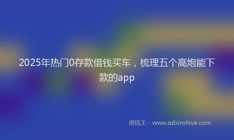 2025年热门0存款借钱买车，梳理五个高炮能下款的app